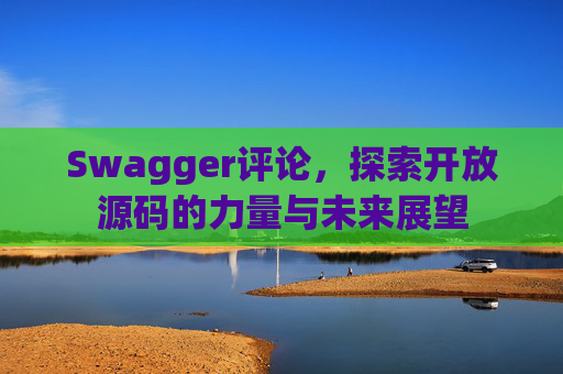 Swagger评论，探索开放源码的力量与未来展望